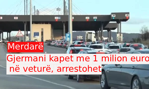 Merdarë: Gjermani kapet me 1 milion euro në veturë, arrestohet